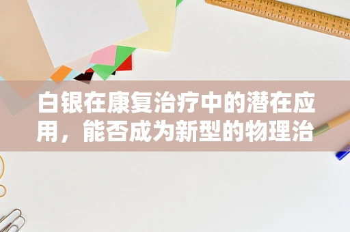白银在康复治疗中的潜在应用，能否成为新型的物理治疗工具？