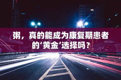 粥，真的能成为康复期患者的‘黄金’选择吗？