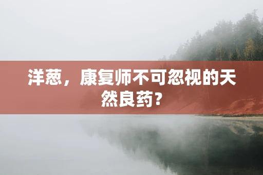 洋葱，康复师不可忽视的天然良药？