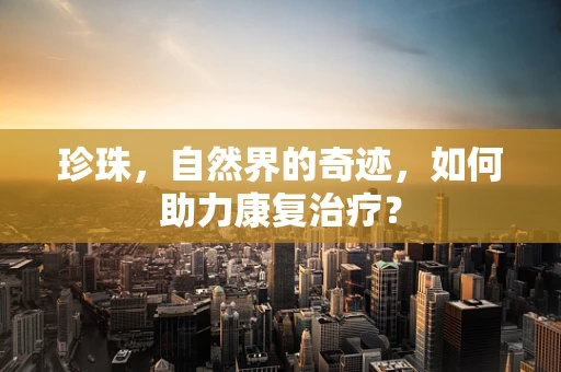 珍珠，自然界的奇迹，如何助力康复治疗？