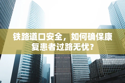 铁路道口安全，如何确保康复患者过路无忧？