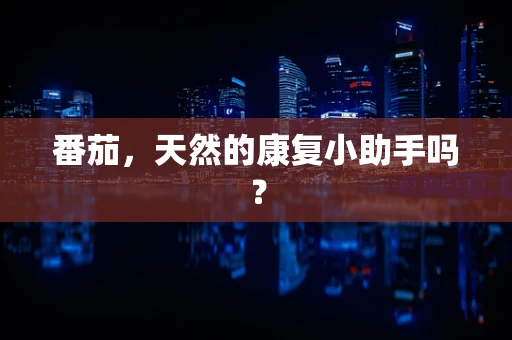 番茄，天然的康复小助手吗？