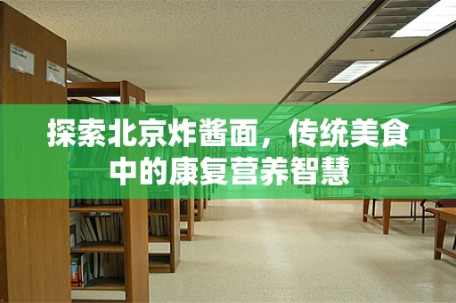 探索北京炸酱面，传统美食中的康复营养智慧
