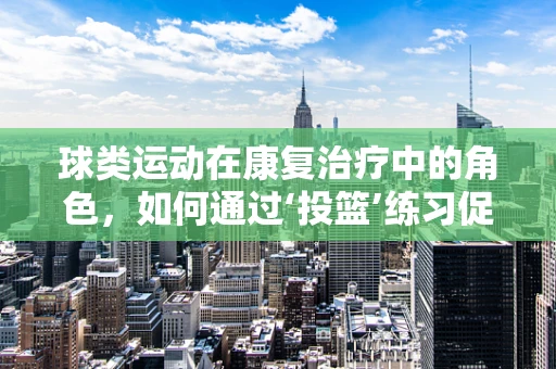 球类运动在康复治疗中的角色，如何通过‘投篮’练习促进上肢功能恢复？