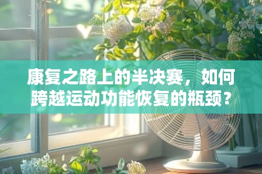 康复之路上的半决赛，如何跨越运动功能恢复的瓶颈？