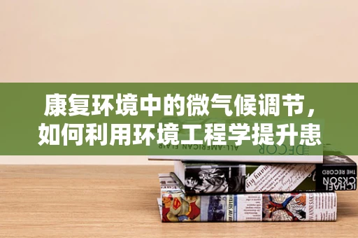 康复环境中的微气候调节，如何利用环境工程学提升患者体验？