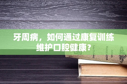 牙周病，如何通过康复训练维护口腔健康？