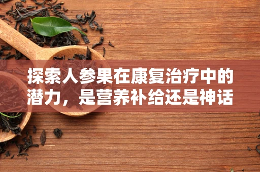 探索人参果在康复治疗中的潜力，是营养补给还是神话传说？