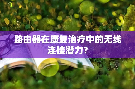 路由器在康复治疗中的无线连接潜力？