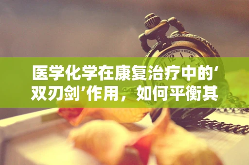 医学化学在康复治疗中的‘双刃剑’作用，如何平衡其利与弊？
