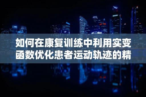 如何在康复训练中利用实变函数优化患者运动轨迹的精准性？