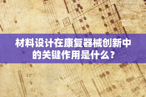 材料设计在康复器械创新中的关键作用是什么？