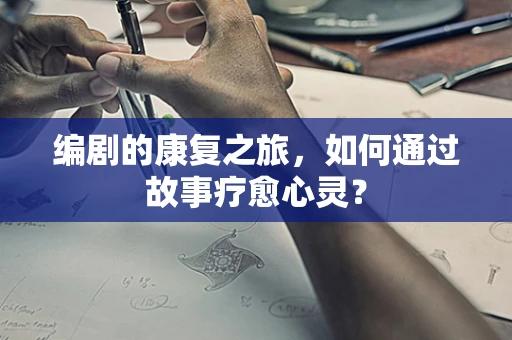 编剧的康复之旅，如何通过故事疗愈心灵？