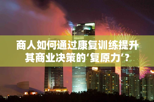 商人如何通过康复训练提升其商业决策的‘复原力’？