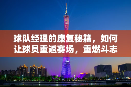 球队经理的康复秘籍，如何让球员重返赛场，重燃斗志？