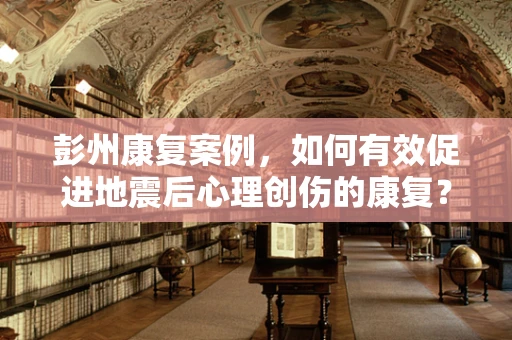 彭州康复案例，如何有效促进地震后心理创伤的康复？
