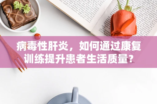病毒性肝炎，如何通过康复训练提升患者生活质量？