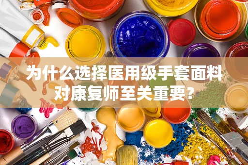 为什么选择医用级手套面料对康复师至关重要？