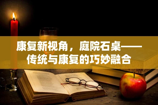 康复新视角，庭院石桌——传统与康复的巧妙融合