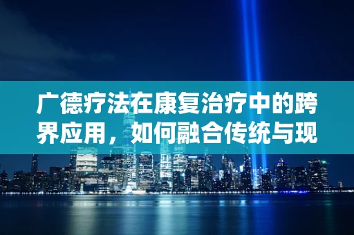 广德疗法在康复治疗中的跨界应用，如何融合传统与现代？