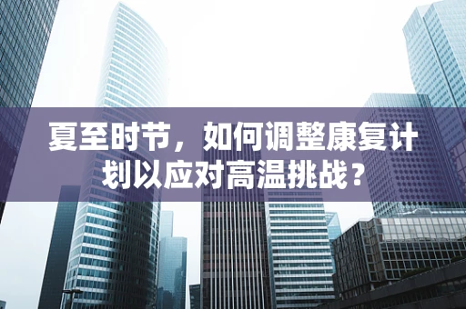 夏至时节，如何调整康复计划以应对高温挑战？