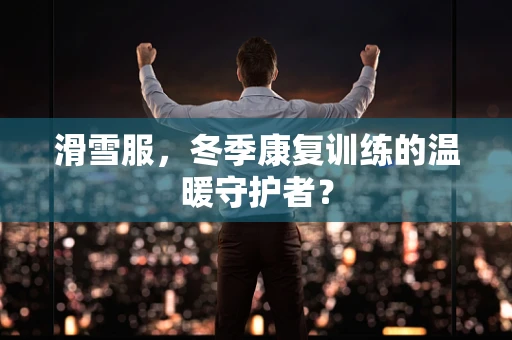 滑雪服，冬季康复训练的温暖守护者？