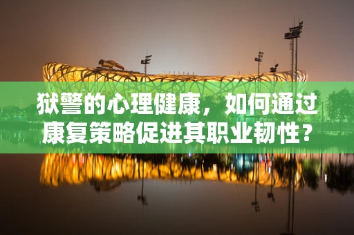 狱警的心理健康，如何通过康复策略促进其职业韧性？