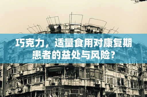 巧克力，适量食用对康复期患者的益处与风险？