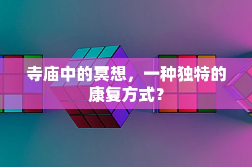 寺庙中的冥想，一种独特的康复方式？