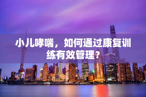 小儿哮喘，如何通过康复训练有效管理？