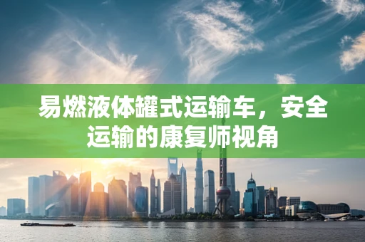 易燃液体罐式运输车，安全运输的康复师视角