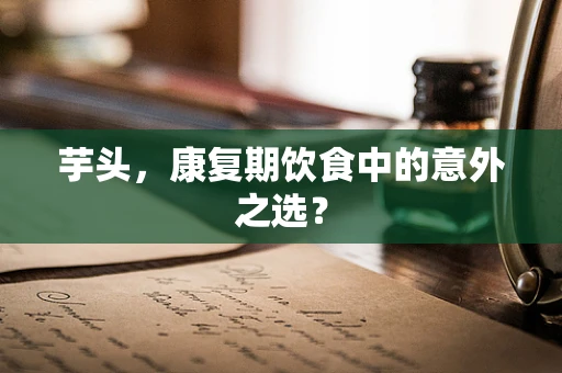 芋头，康复期饮食中的意外之选？