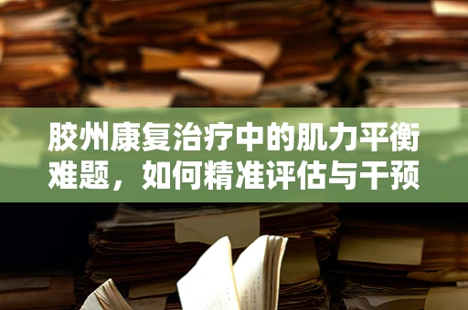 胶州康复治疗中的肌力平衡难题，如何精准评估与干预？