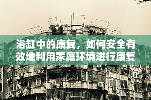 浴缸中的康复，如何安全有效地利用家庭环境进行康复训练？