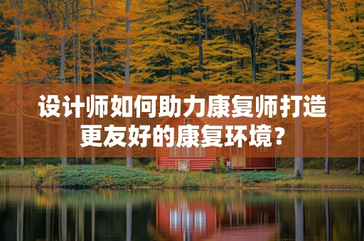 设计师如何助力康复师打造更友好的康复环境？