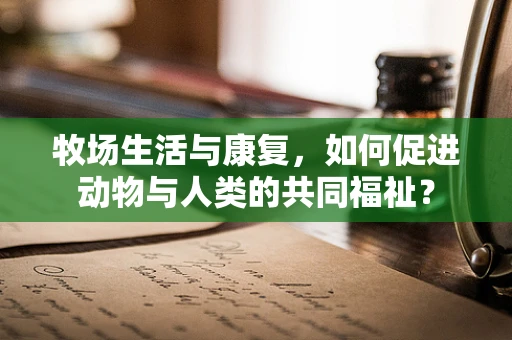 牧场生活与康复，如何促进动物与人类的共同福祉？