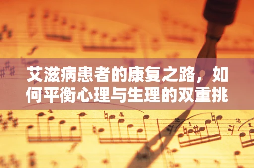 艾滋病患者的康复之路，如何平衡心理与生理的双重挑战？