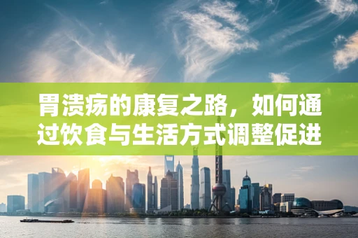 胃溃疡的康复之路，如何通过饮食与生活方式调整促进愈合？
