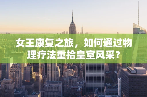女王康复之旅，如何通过物理疗法重拾皇室风采？