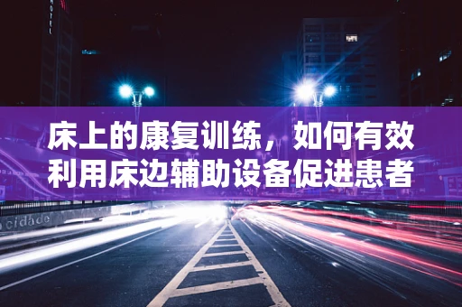 床上的康复训练，如何有效利用床边辅助设备促进患者恢复？