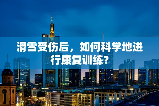 滑雪受伤后，如何科学地进行康复训练？