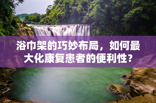 浴巾架的巧妙布局，如何最大化康复患者的便利性？