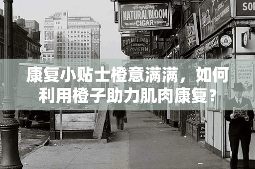 康复小贴士橙意满满，如何利用橙子助力肌肉康复？