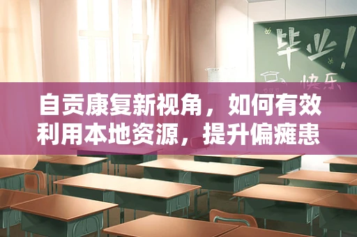 自贡康复新视角，如何有效利用本地资源，提升偏瘫患者家庭康复效果？