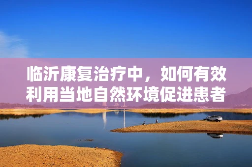 临沂康复治疗中，如何有效利用当地自然环境促进患者恢复？