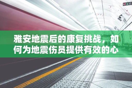 雅安地震后的康复挑战，如何为地震伤员提供有效的心理康复支持？