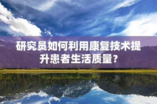 研究员如何利用康复技术提升患者生活质量？