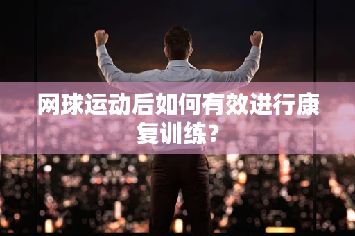 网球运动后如何有效进行康复训练？