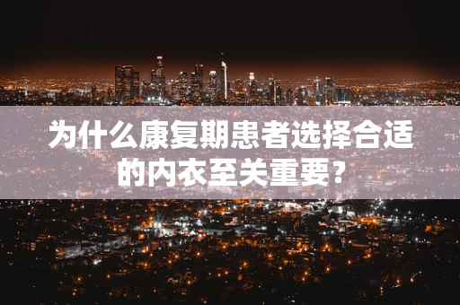 为什么康复期患者选择合适的内衣至关重要？