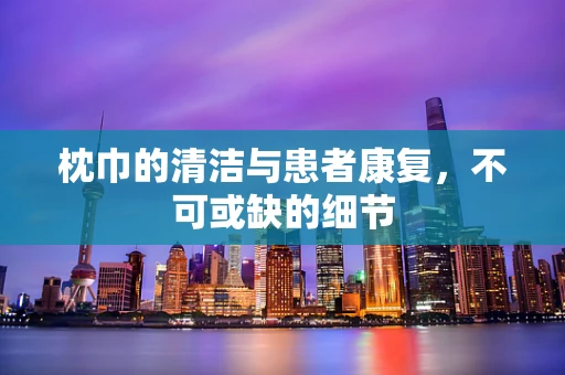 枕巾的清洁与患者康复，不可或缺的细节
